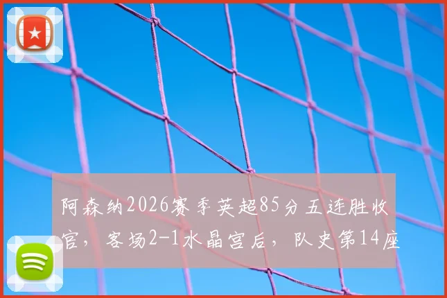 阿森纳2026赛季英超85分五连胜收官,客场2-1水晶宫后,队史第14座顶级联赛冠军近在眼前