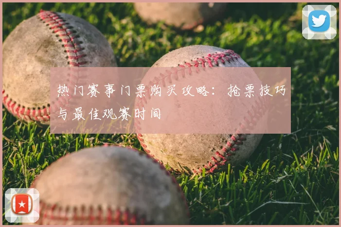 热门赛事门票购买攻略：抢票技巧与最佳观赛时间