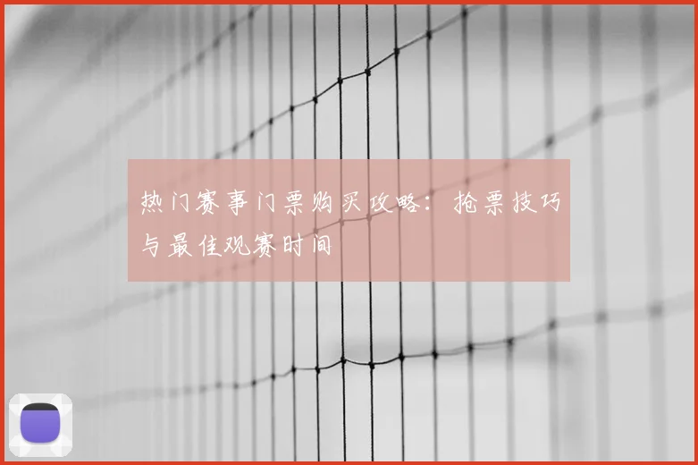 热门赛事门票购买攻略:抢票技巧与最佳观赛时间