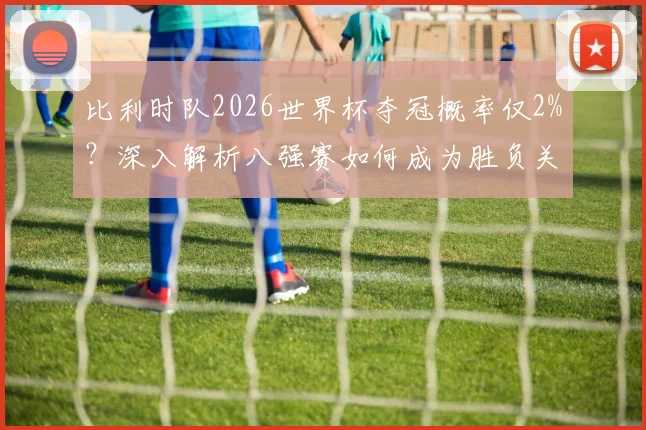 比利时队2026世界杯夺冠概率仅2%?深入解析八强赛如何成为胜负关键
