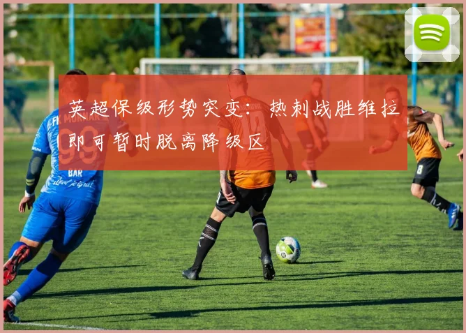 英超保级形势突变：热刺战胜维拉即可暂时脱离降级区