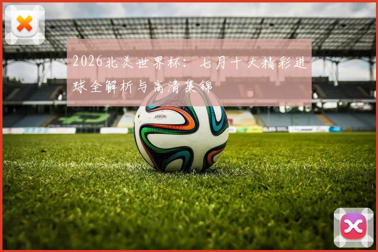 2026北美世界杯：七月十大精彩进球全解析与高清集锦