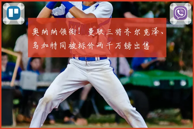 奥纳纳领衔！曼联三将齐尔克泽、乌加特同被标价两千万镑出售