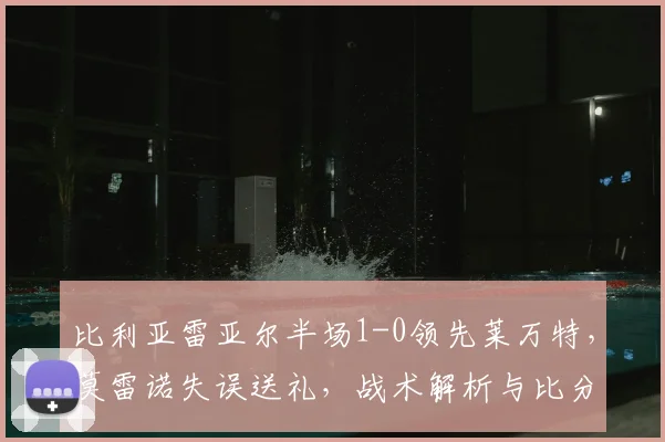 比利亚雷亚尔半场1-0领先莱万特，莫雷诺失误送礼，战术解析与比分预测