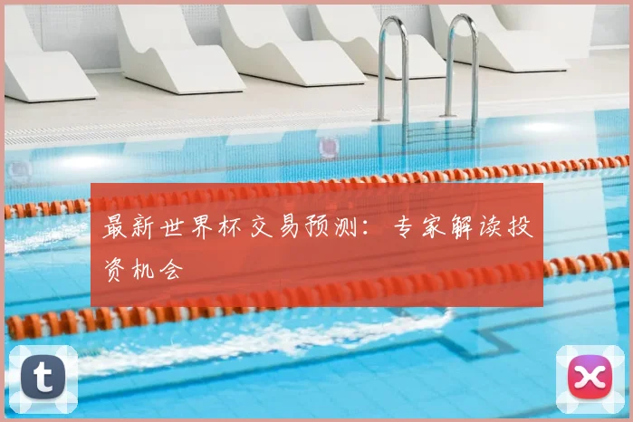 最新世界杯交易预测：专家解读投资机会