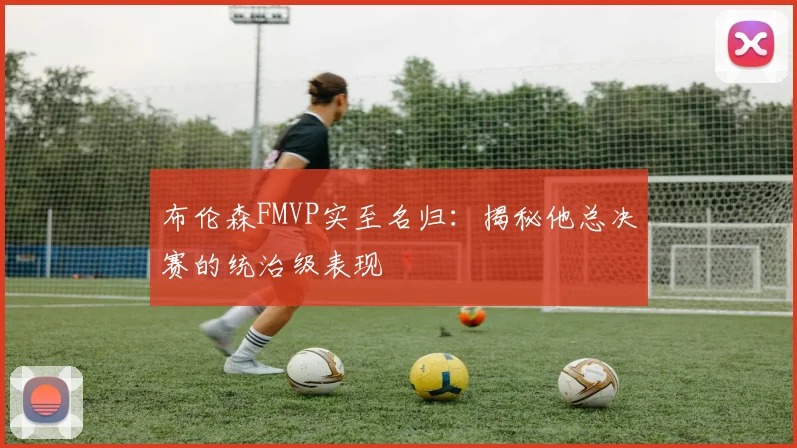 布伦森FMVP实至名归:揭秘他总决赛的统治级表现