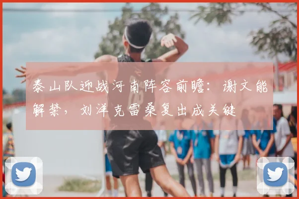 泰山队迎战河南阵容前瞻:谢文能解禁,刘洋克雷桑复出成关键
