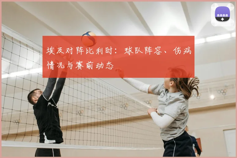 埃及对阵比利时:球队阵容、伤病情况与赛前动态