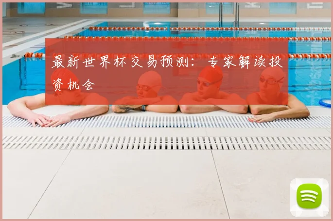 最新世界杯交易预测：专家解读投资机会